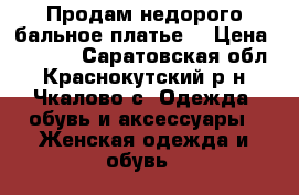 Продам недорого бальное платье  › Цена ­ 3 500 - Саратовская обл., Краснокутский р-н, Чкалово с. Одежда, обувь и аксессуары » Женская одежда и обувь   